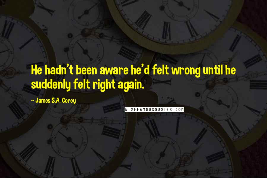 James S.A. Corey Quotes: He hadn't been aware he'd felt wrong until he suddenly felt right again.