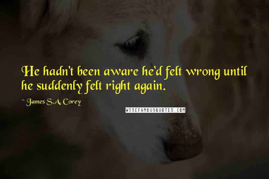 James S.A. Corey Quotes: He hadn't been aware he'd felt wrong until he suddenly felt right again.