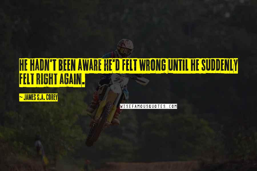 James S.A. Corey Quotes: He hadn't been aware he'd felt wrong until he suddenly felt right again.