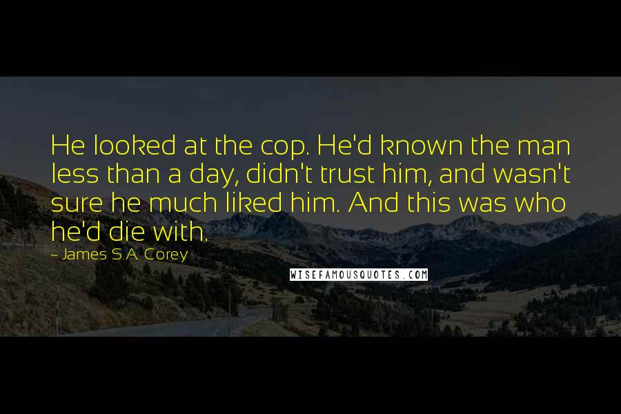 James S.A. Corey Quotes: He looked at the cop. He'd known the man less than a day, didn't trust him, and wasn't sure he much liked him. And this was who he'd die with.