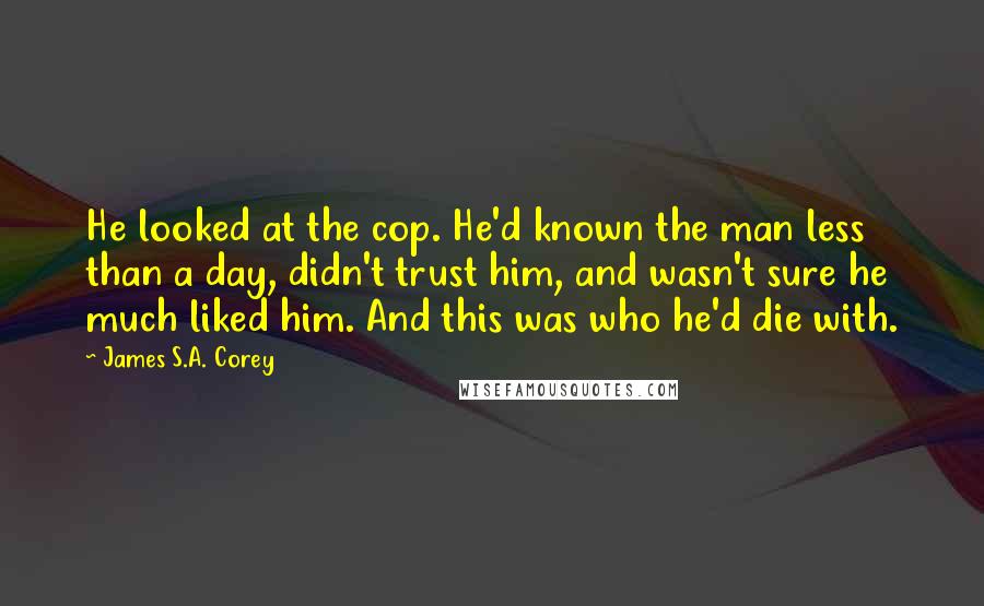 James S.A. Corey Quotes: He looked at the cop. He'd known the man less than a day, didn't trust him, and wasn't sure he much liked him. And this was who he'd die with.
