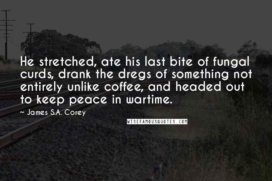 James S.A. Corey Quotes: He stretched, ate his last bite of fungal curds, drank the dregs of something not entirely unlike coffee, and headed out to keep peace in wartime.