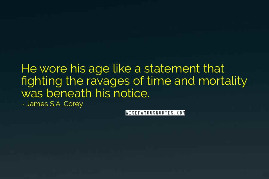 James S.A. Corey Quotes: He wore his age like a statement that fighting the ravages of time and mortality was beneath his notice.