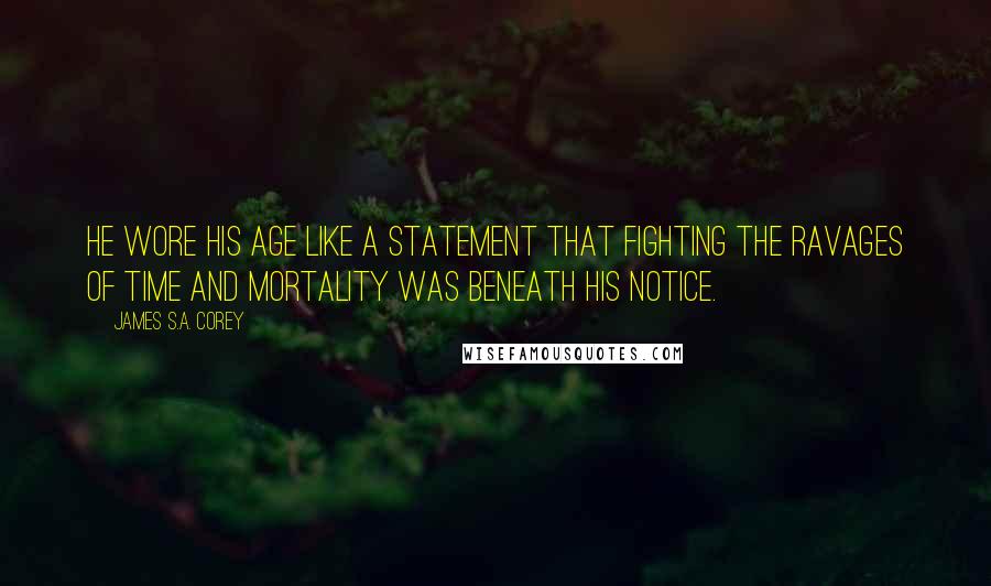 James S.A. Corey Quotes: He wore his age like a statement that fighting the ravages of time and mortality was beneath his notice.