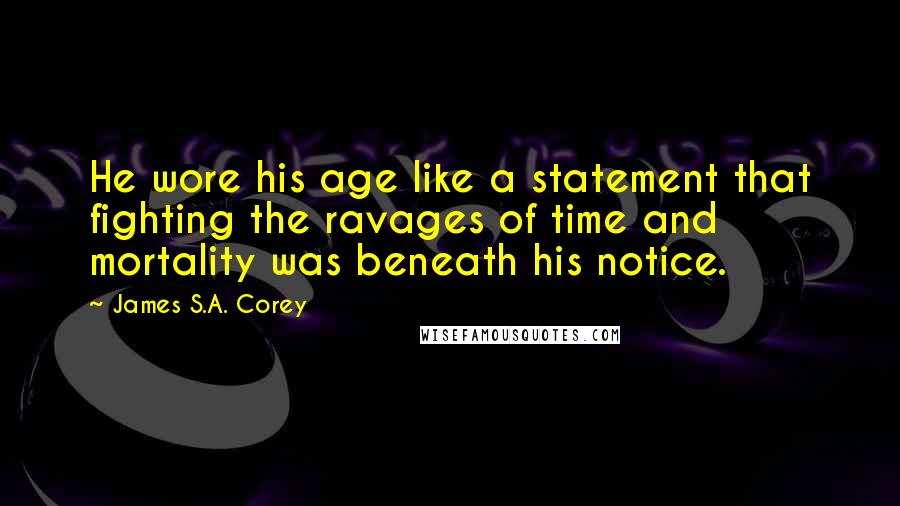James S.A. Corey Quotes: He wore his age like a statement that fighting the ravages of time and mortality was beneath his notice.