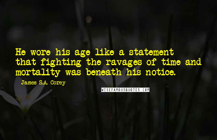 James S.A. Corey Quotes: He wore his age like a statement that fighting the ravages of time and mortality was beneath his notice.