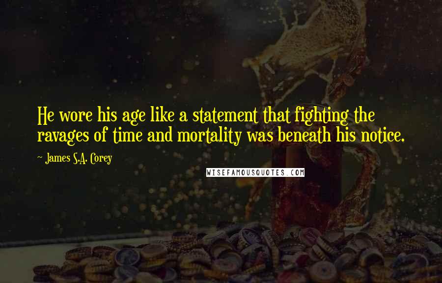 James S.A. Corey Quotes: He wore his age like a statement that fighting the ravages of time and mortality was beneath his notice.