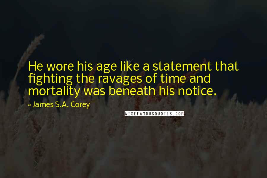 James S.A. Corey Quotes: He wore his age like a statement that fighting the ravages of time and mortality was beneath his notice.