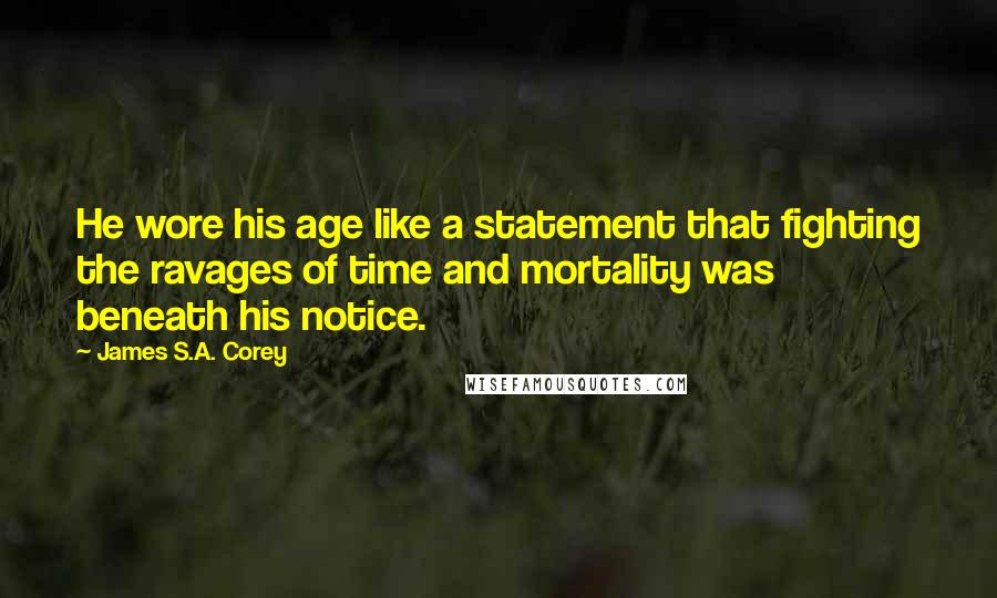 James S.A. Corey Quotes: He wore his age like a statement that fighting the ravages of time and mortality was beneath his notice.