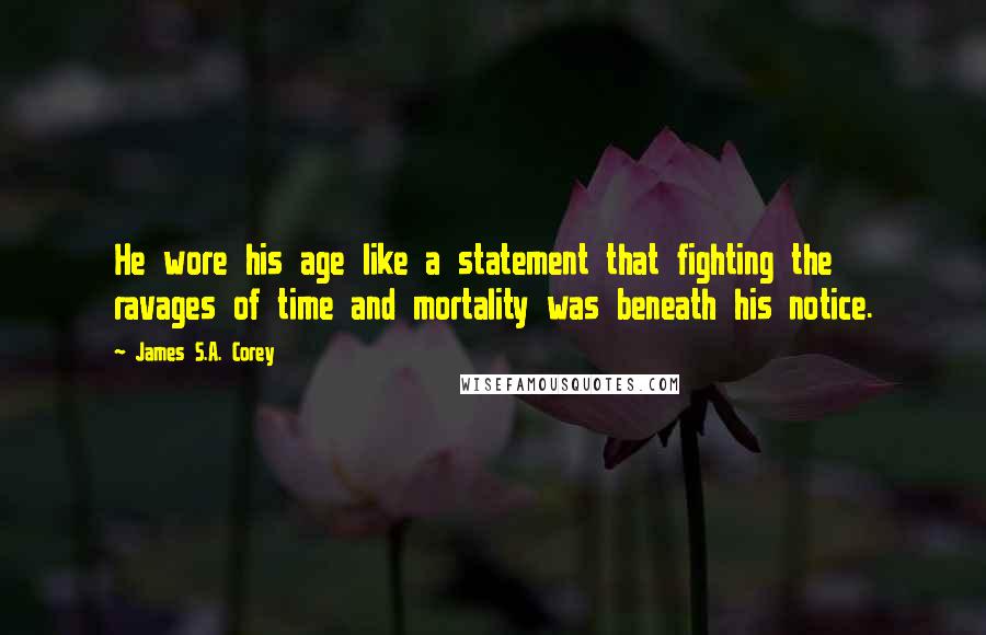 James S.A. Corey Quotes: He wore his age like a statement that fighting the ravages of time and mortality was beneath his notice.