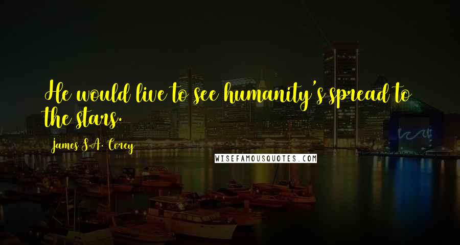 James S.A. Corey Quotes: He would live to see humanity's spread to the stars.