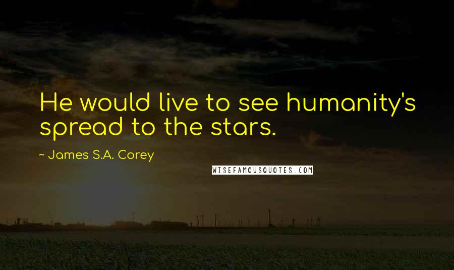 James S.A. Corey Quotes: He would live to see humanity's spread to the stars.