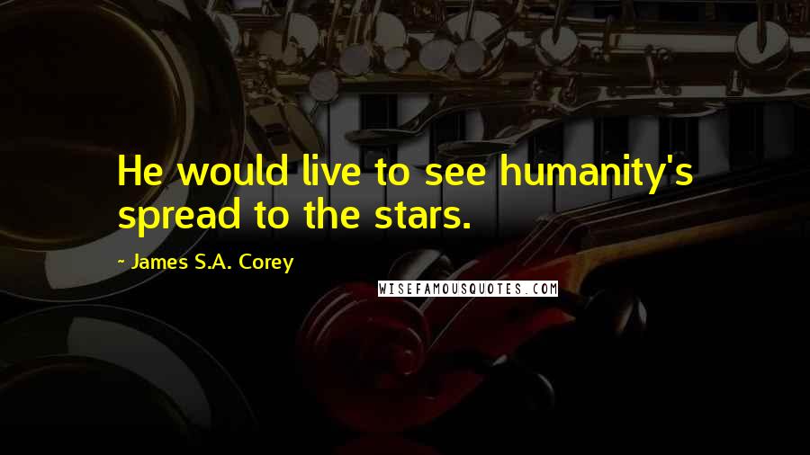 James S.A. Corey Quotes: He would live to see humanity's spread to the stars.