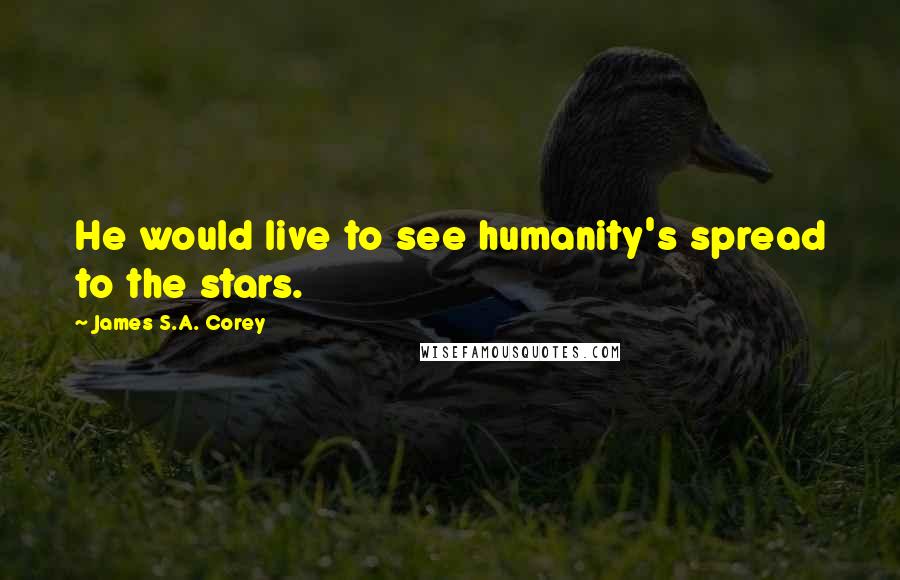 James S.A. Corey Quotes: He would live to see humanity's spread to the stars.
