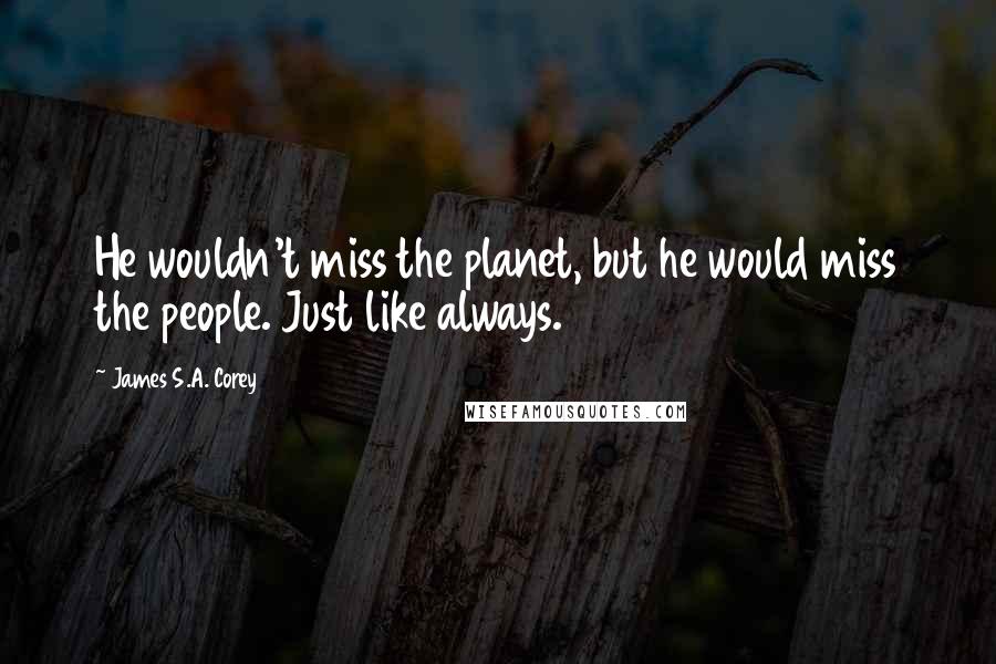 James S.A. Corey Quotes: He wouldn't miss the planet, but he would miss the people. Just like always.