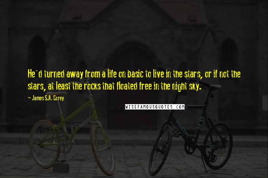 James S.A. Corey Quotes: He'd turned away from a life on basic to live in the stars, or if not the stars, at least the rocks that floated free in the night sky.