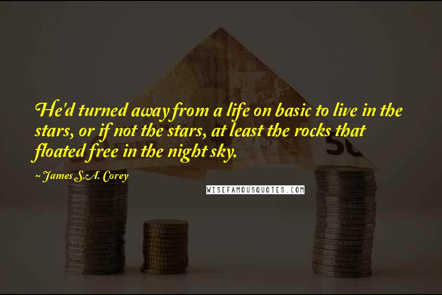 James S.A. Corey Quotes: He'd turned away from a life on basic to live in the stars, or if not the stars, at least the rocks that floated free in the night sky.