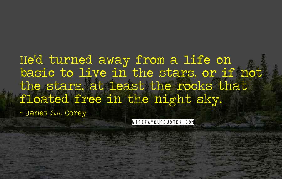 James S.A. Corey Quotes: He'd turned away from a life on basic to live in the stars, or if not the stars, at least the rocks that floated free in the night sky.