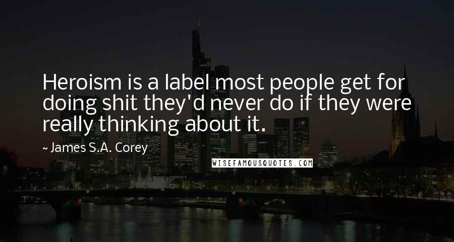 James S.A. Corey Quotes: Heroism is a label most people get for doing shit they'd never do if they were really thinking about it.