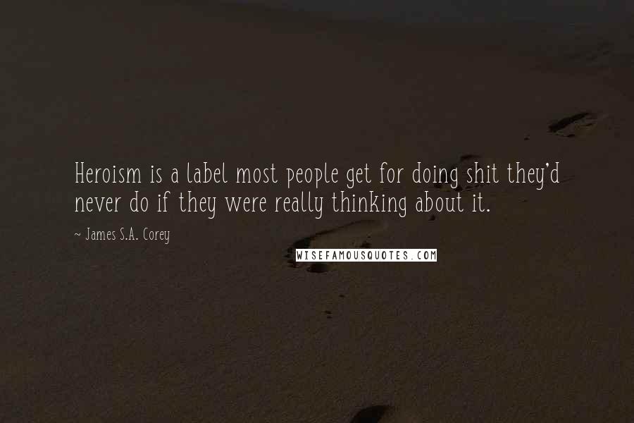 James S.A. Corey Quotes: Heroism is a label most people get for doing shit they'd never do if they were really thinking about it.