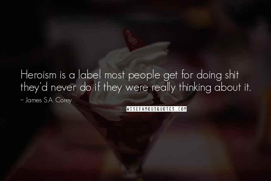 James S.A. Corey Quotes: Heroism is a label most people get for doing shit they'd never do if they were really thinking about it.