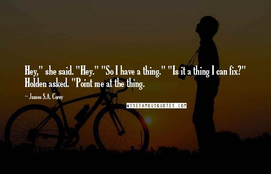 James S.A. Corey Quotes: Hey," she said. "Hey." "So I have a thing." "Is it a thing I can fix?" Holden asked. "Point me at the thing.