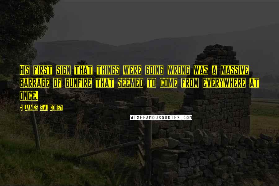 James S.A. Corey Quotes: His first sign that things were going wrong was a massive barrage of gunfire that seemed to come from everywhere at once.