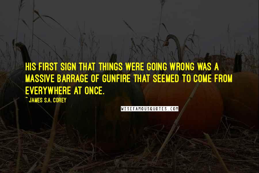 James S.A. Corey Quotes: His first sign that things were going wrong was a massive barrage of gunfire that seemed to come from everywhere at once.