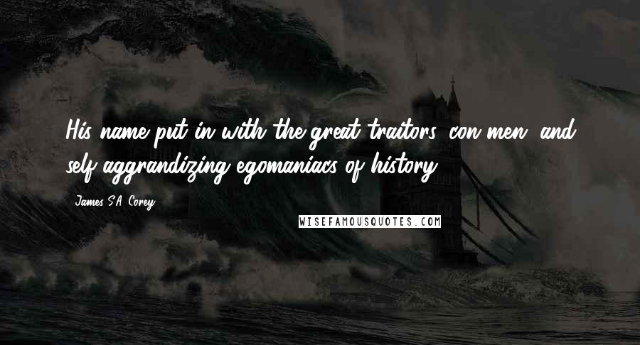 James S.A. Corey Quotes: His name put in with the great traitors, con men, and self-aggrandizing egomaniacs of history.