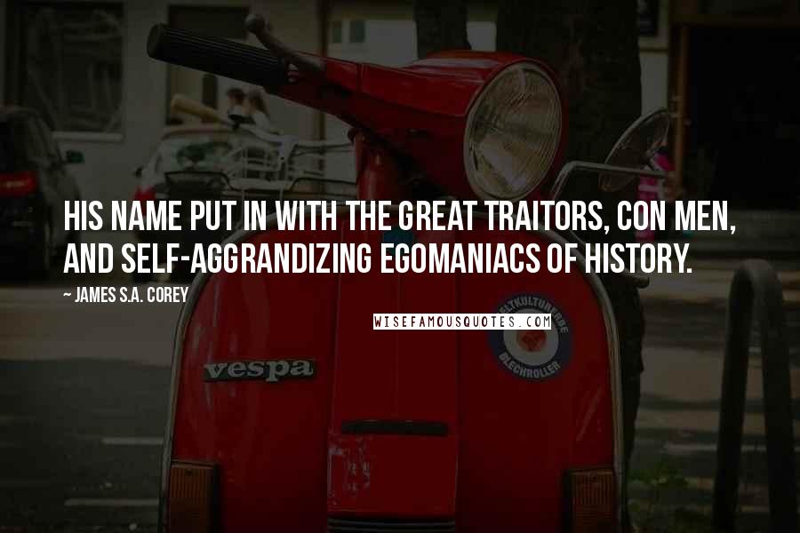 James S.A. Corey Quotes: His name put in with the great traitors, con men, and self-aggrandizing egomaniacs of history.