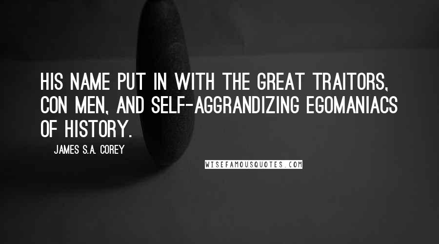 James S.A. Corey Quotes: His name put in with the great traitors, con men, and self-aggrandizing egomaniacs of history.