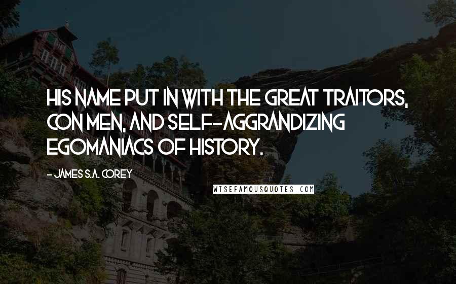 James S.A. Corey Quotes: His name put in with the great traitors, con men, and self-aggrandizing egomaniacs of history.