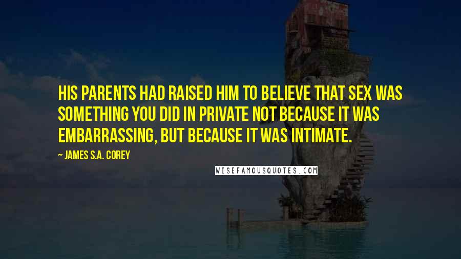 James S.A. Corey Quotes: His parents had raised him to believe that sex was something you did in private not because it was embarrassing, but because it was intimate.