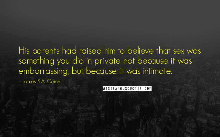 James S.A. Corey Quotes: His parents had raised him to believe that sex was something you did in private not because it was embarrassing, but because it was intimate.