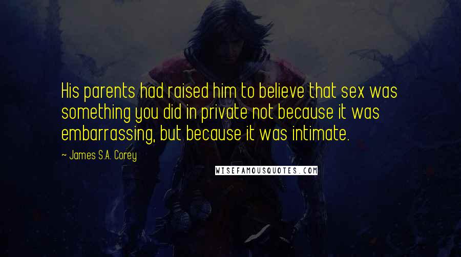 James S.A. Corey Quotes: His parents had raised him to believe that sex was something you did in private not because it was embarrassing, but because it was intimate.