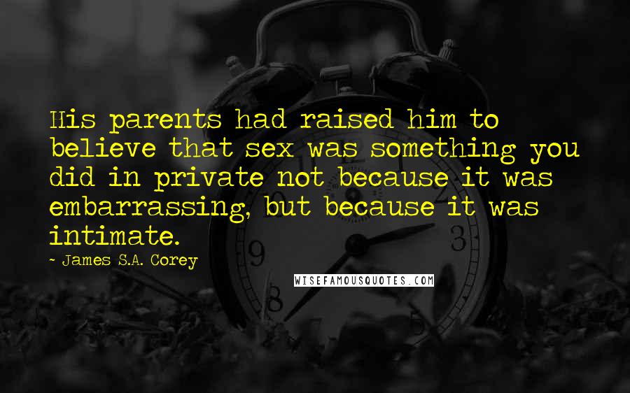 James S.A. Corey Quotes: His parents had raised him to believe that sex was something you did in private not because it was embarrassing, but because it was intimate.
