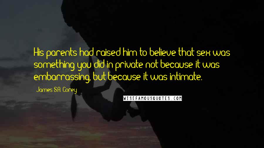 James S.A. Corey Quotes: His parents had raised him to believe that sex was something you did in private not because it was embarrassing, but because it was intimate.