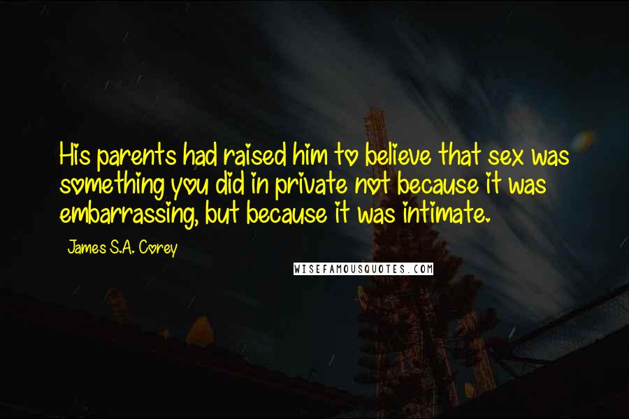 James S.A. Corey Quotes: His parents had raised him to believe that sex was something you did in private not because it was embarrassing, but because it was intimate.