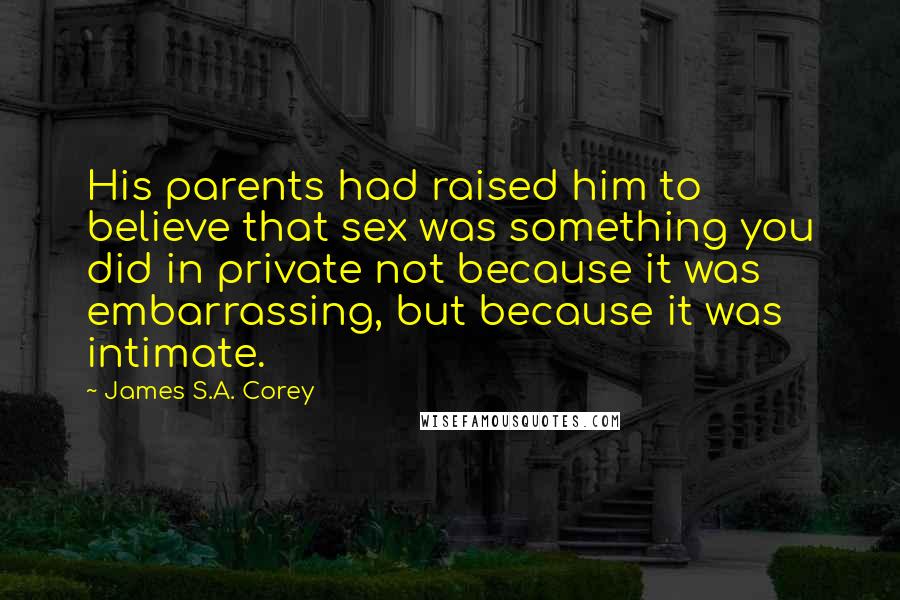 James S.A. Corey Quotes: His parents had raised him to believe that sex was something you did in private not because it was embarrassing, but because it was intimate.