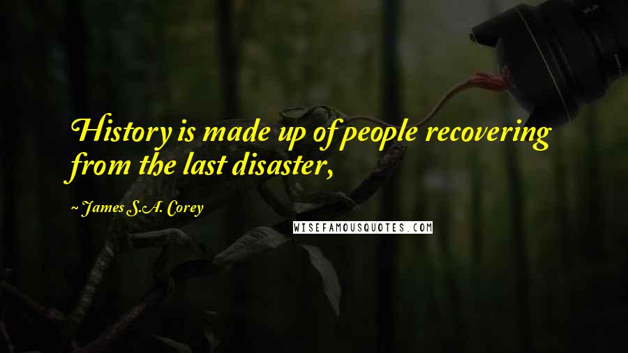 James S.A. Corey Quotes: History is made up of people recovering from the last disaster,