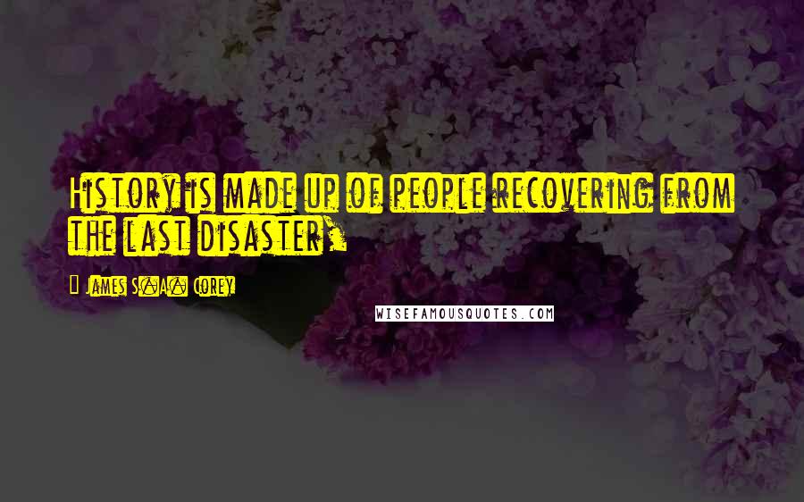 James S.A. Corey Quotes: History is made up of people recovering from the last disaster,