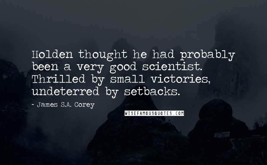 James S.A. Corey Quotes: Holden thought he had probably been a very good scientist. Thrilled by small victories, undeterred by setbacks.