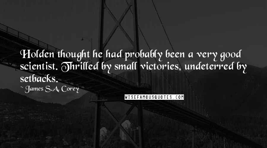 James S.A. Corey Quotes: Holden thought he had probably been a very good scientist. Thrilled by small victories, undeterred by setbacks.