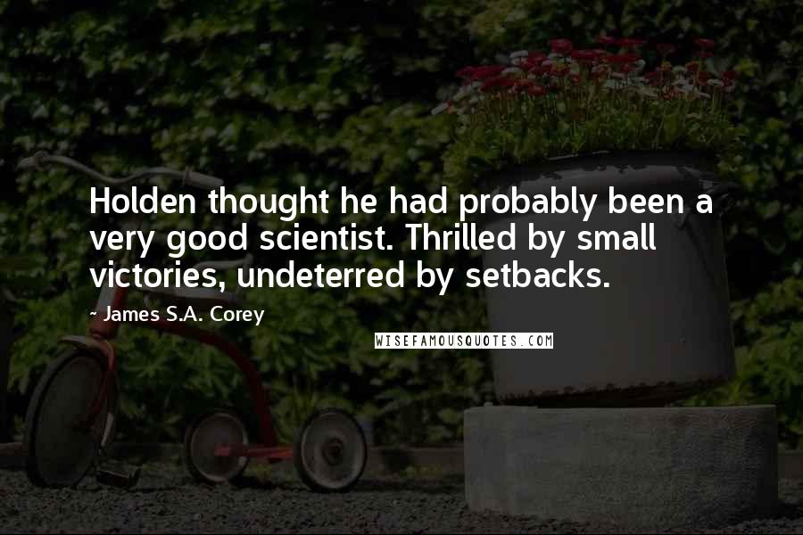 James S.A. Corey Quotes: Holden thought he had probably been a very good scientist. Thrilled by small victories, undeterred by setbacks.