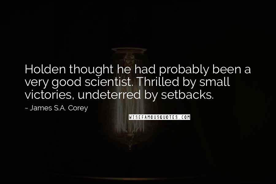James S.A. Corey Quotes: Holden thought he had probably been a very good scientist. Thrilled by small victories, undeterred by setbacks.