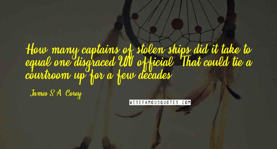 James S.A. Corey Quotes: How many captains of stolen ships did it take to equal one disgraced UN official? That could tie a courtroom up for a few decades.