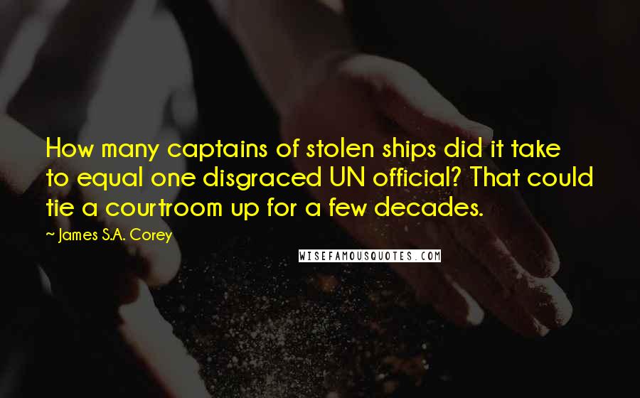 James S.A. Corey Quotes: How many captains of stolen ships did it take to equal one disgraced UN official? That could tie a courtroom up for a few decades.