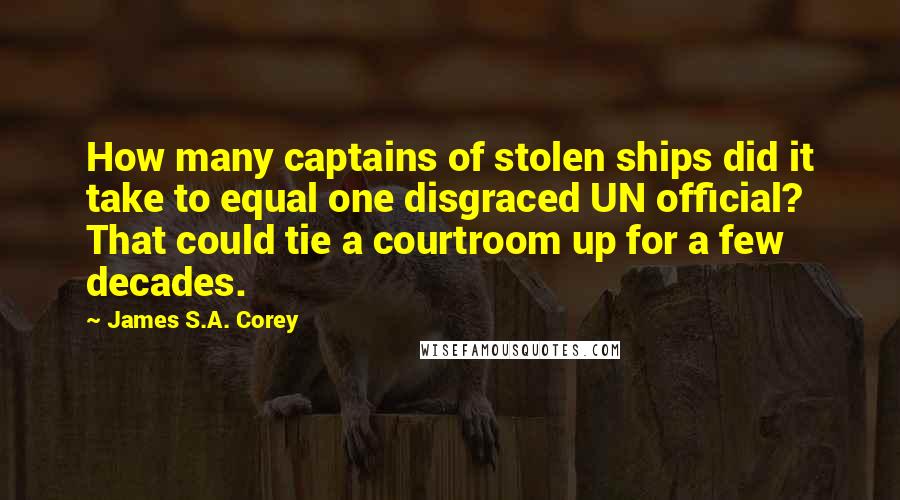 James S.A. Corey Quotes: How many captains of stolen ships did it take to equal one disgraced UN official? That could tie a courtroom up for a few decades.