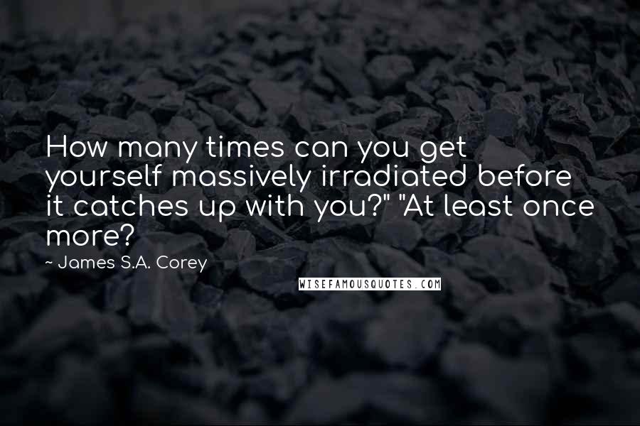 James S.A. Corey Quotes: How many times can you get yourself massively irradiated before it catches up with you?" "At least once more?