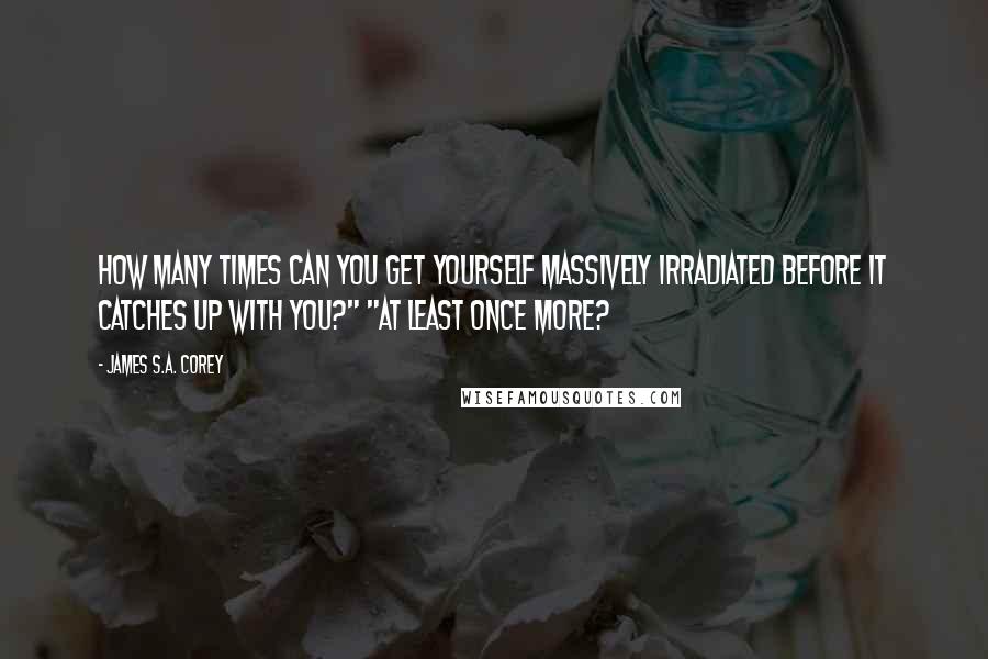 James S.A. Corey Quotes: How many times can you get yourself massively irradiated before it catches up with you?" "At least once more?